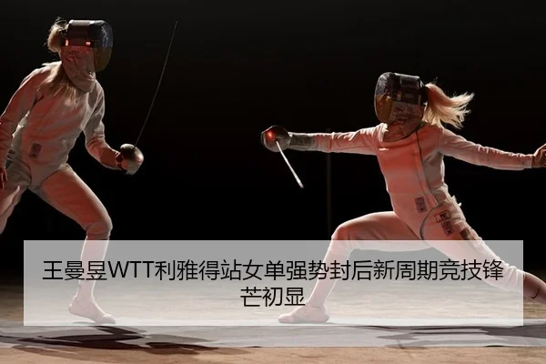 王曼昱WTT利雅得站女单强势封后新周期竞技锋芒初显