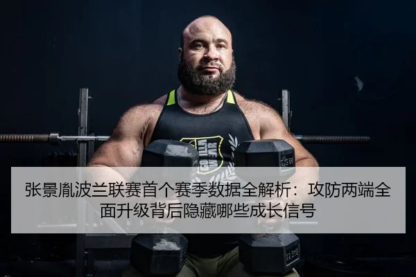 张景胤波兰联赛首个赛季数据全解析：攻防两端全面升级背后隐藏哪些成长信号